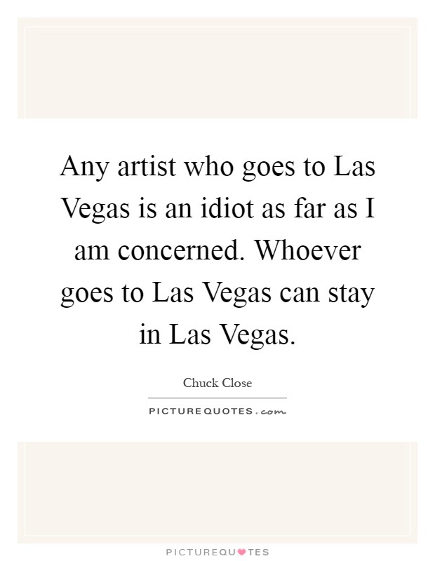Any artist who goes to Las Vegas is an idiot as far as I am concerned. Whoever goes to Las Vegas can stay in Las Vegas Picture Quote #1