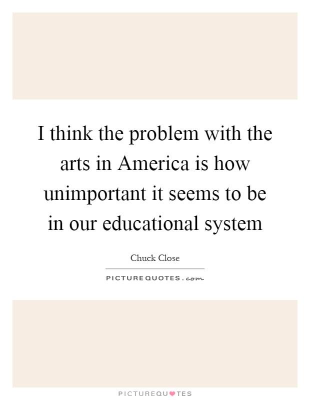 I think the problem with the arts in America is how unimportant it seems to be in our educational system Picture Quote #1