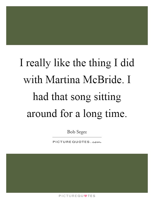 I really like the thing I did with Martina McBride. I had that song sitting around for a long time Picture Quote #1