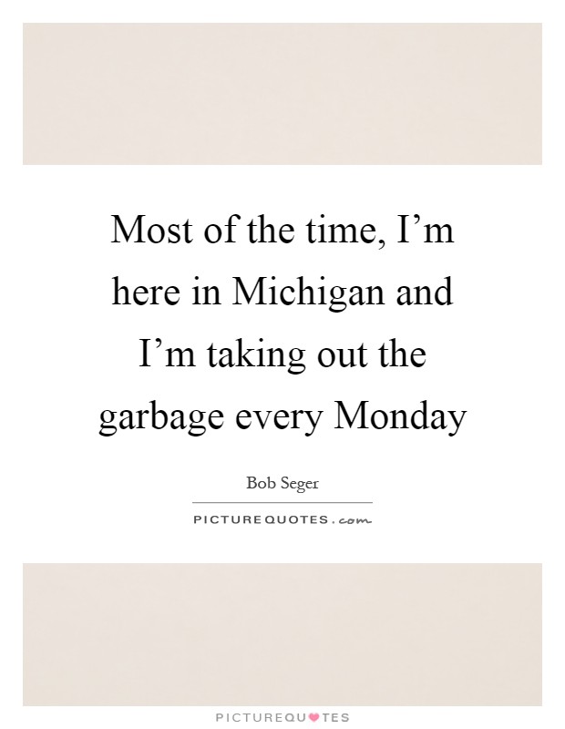 Most of the time, I'm here in Michigan and I'm taking out the garbage every Monday Picture Quote #1