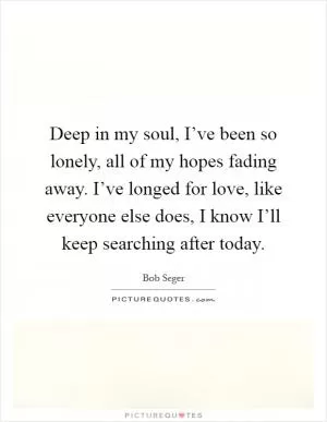 Deep in my soul, I’ve been so lonely, all of my hopes fading away. I’ve longed for love, like everyone else does, I know I’ll keep searching after today Picture Quote #1