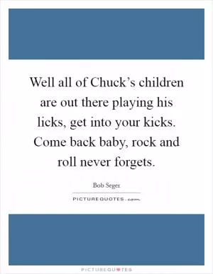 Well all of Chuck’s children are out there playing his licks, get into your kicks. Come back baby, rock and roll never forgets Picture Quote #1