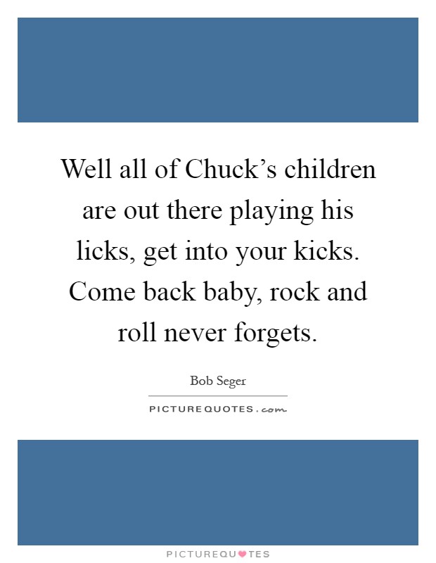 Well all of Chuck's children are out there playing his licks, get into your kicks. Come back baby, rock and roll never forgets Picture Quote #1