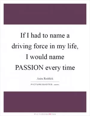 If I had to name a driving force in my life, I would name PASSION every time Picture Quote #1