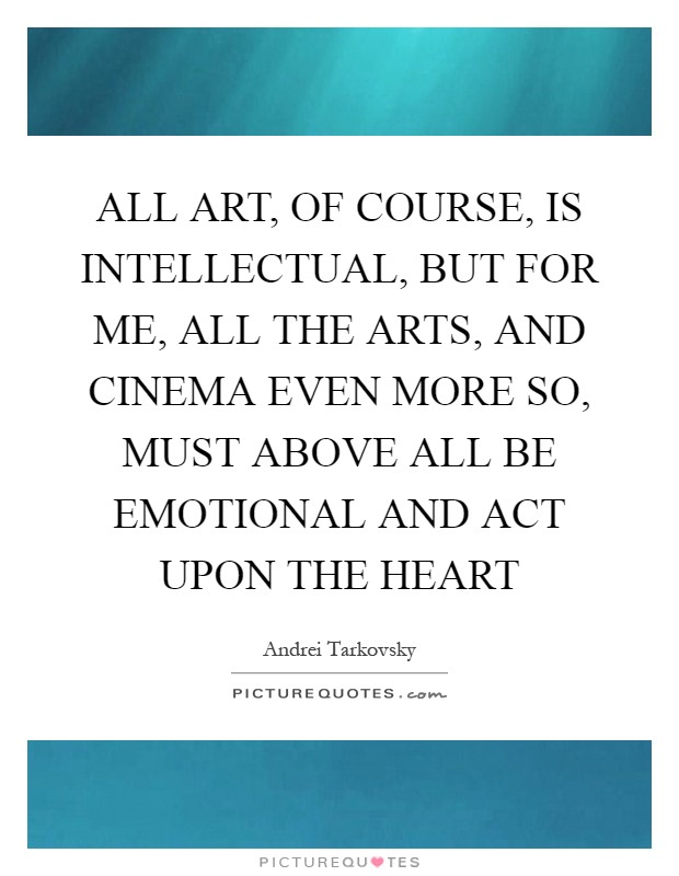 ALL ART, OF COURSE, IS INTELLECTUAL, BUT FOR ME, ALL THE ARTS, AND CINEMA EVEN MORE SO, MUST ABOVE ALL BE EMOTIONAL AND ACT UPON THE HEART Picture Quote #1