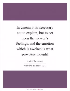 In cinema it is necessary not to explain, but to act upon the viewer’s feelings, and the emotion which is awoken is what provokes thought Picture Quote #1
