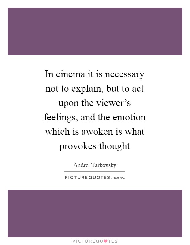 In cinema it is necessary not to explain, but to act upon the viewer's feelings, and the emotion which is awoken is what provokes thought Picture Quote #1
