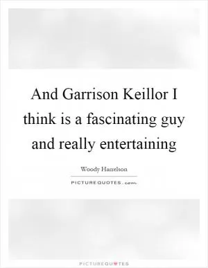 And Garrison Keillor I think is a fascinating guy and really entertaining Picture Quote #1