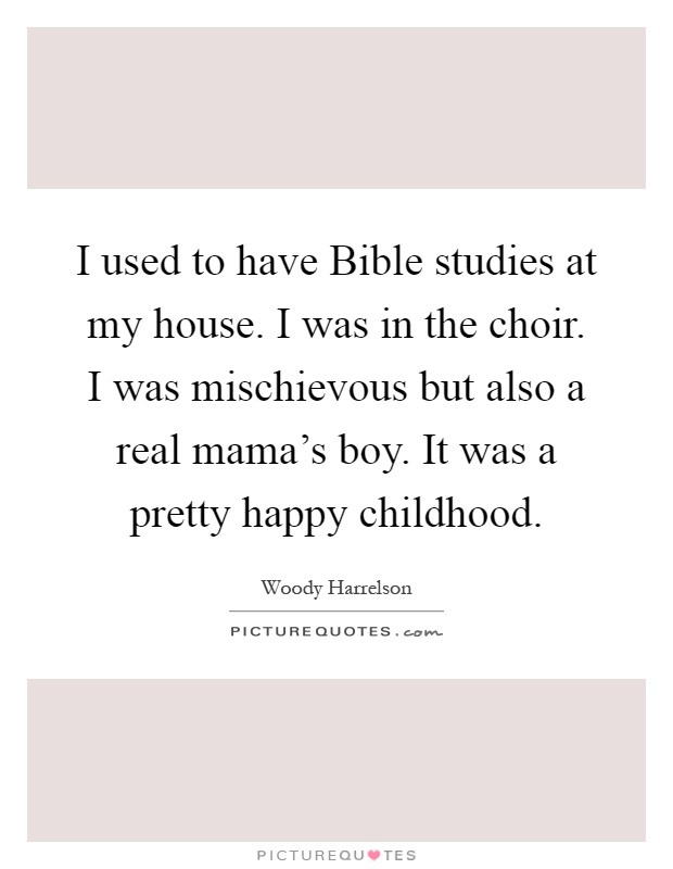 I used to have Bible studies at my house. I was in the choir. I was mischievous but also a real mama's boy. It was a pretty happy childhood Picture Quote #1