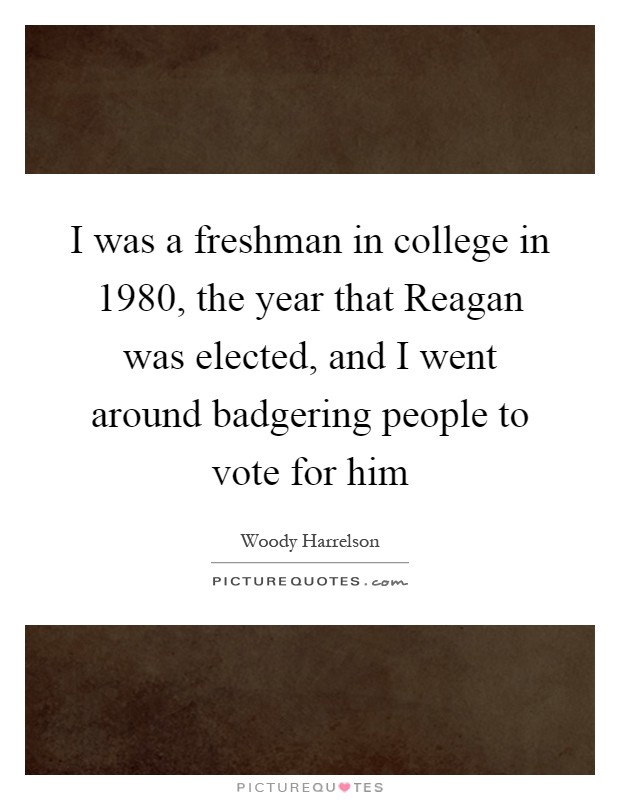 I was a freshman in college in 1980, the year that Reagan was elected, and I went around badgering people to vote for him Picture Quote #1