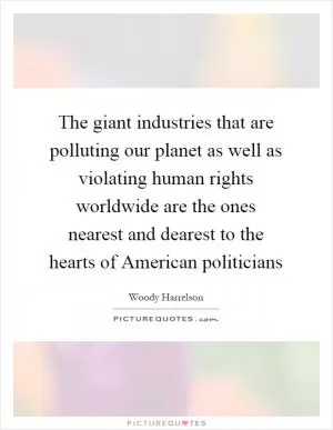 The giant industries that are polluting our planet as well as violating human rights worldwide are the ones nearest and dearest to the hearts of American politicians Picture Quote #1