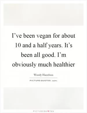 I’ve been vegan for about 10 and a half years. It’s been all good. I’m obviously much healthier Picture Quote #1