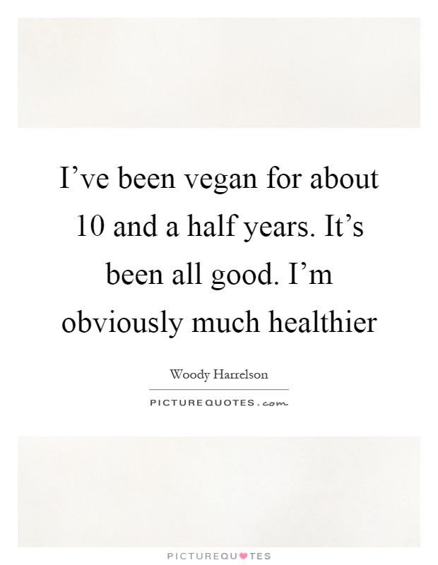 I've been vegan for about 10 and a half years. It's been all good. I'm obviously much healthier Picture Quote #1