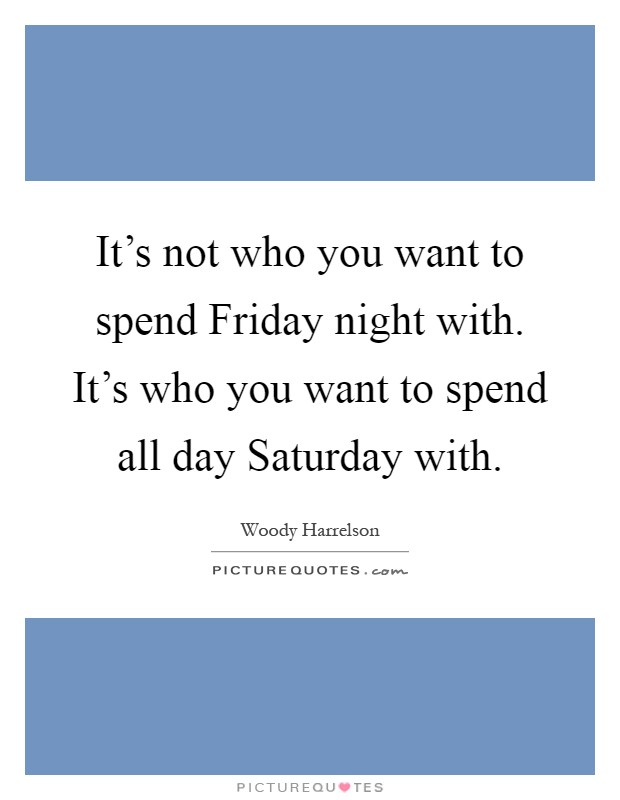 It's not who you want to spend Friday night with. It's who you want to spend all day Saturday with Picture Quote #1