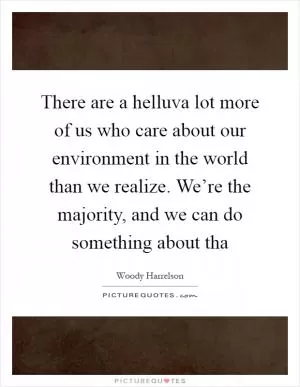 There are a helluva lot more of us who care about our environment in the world than we realize. We’re the majority, and we can do something about tha Picture Quote #1