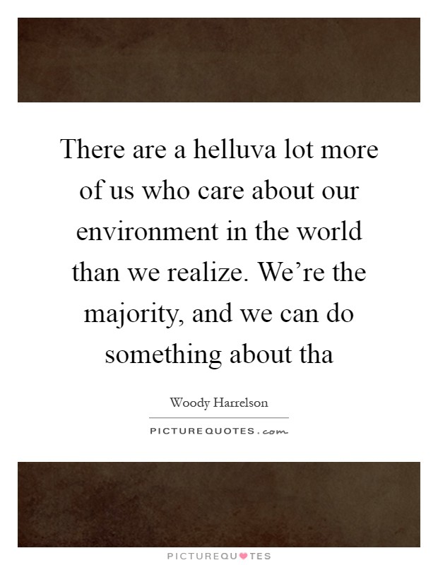 There are a helluva lot more of us who care about our environment in the world than we realize. We're the majority, and we can do something about tha Picture Quote #1