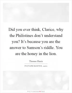Did you ever think, Clarice, why the Philistines don’t understand you? It’s because you are the answer to Samson’s riddle. You are the honey in the lion Picture Quote #1