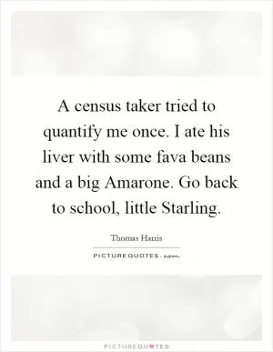 A census taker tried to quantify me once. I ate his liver with some fava beans and a big Amarone. Go back to school, little Starling Picture Quote #1