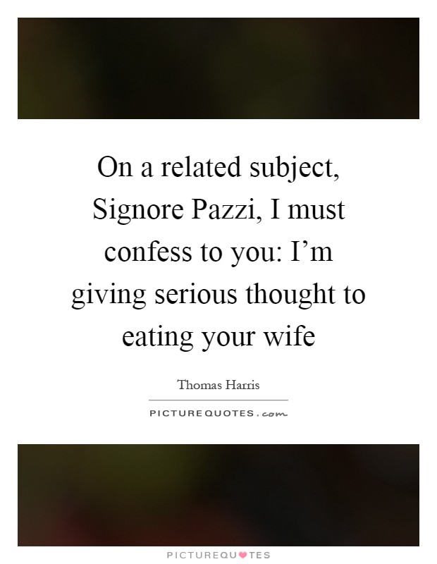 On a related subject, Signore Pazzi, I must confess to you: I'm giving serious thought to eating your wife Picture Quote #1