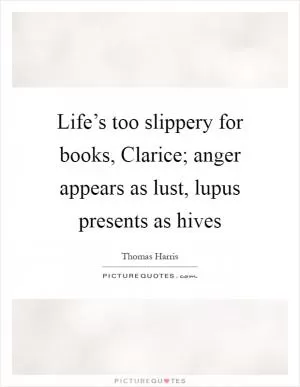 Life’s too slippery for books, Clarice; anger appears as lust, lupus presents as hives Picture Quote #1