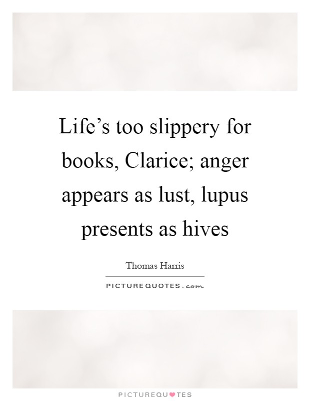 Life's too slippery for books, Clarice; anger appears as lust, lupus presents as hives Picture Quote #1