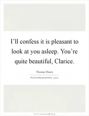 I’ll confess it is pleasant to look at you asleep. You’re quite beautiful, Clarice Picture Quote #1