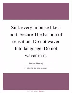 Sink every impulse like a bolt. Secure The bastion of sensation. Do not waver Into language. Do not waver in it Picture Quote #1