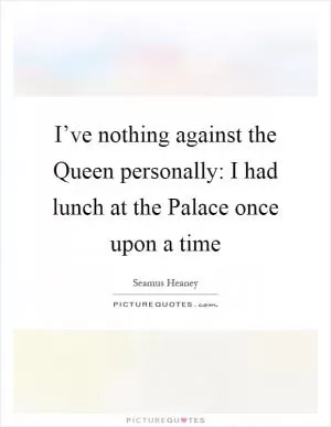 I’ve nothing against the Queen personally: I had lunch at the Palace once upon a time Picture Quote #1