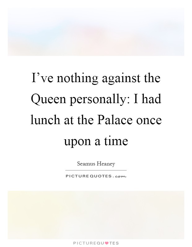 I've nothing against the Queen personally: I had lunch at the Palace once upon a time Picture Quote #1