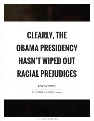 Clearly, the Obama presidency hasn’t wiped out racial prejudices Picture Quote #1