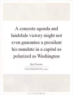 A concrete agenda and landslide victory might not even guarantee a president his mandate in a capital as polarized as Washington Picture Quote #1