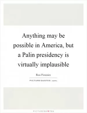 Anything may be possible in America, but a Palin presidency is virtually implausible Picture Quote #1