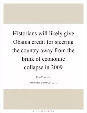 Historians will likely give Obama credit for steering the country away from the brink of economic collapse in 2009 Picture Quote #1