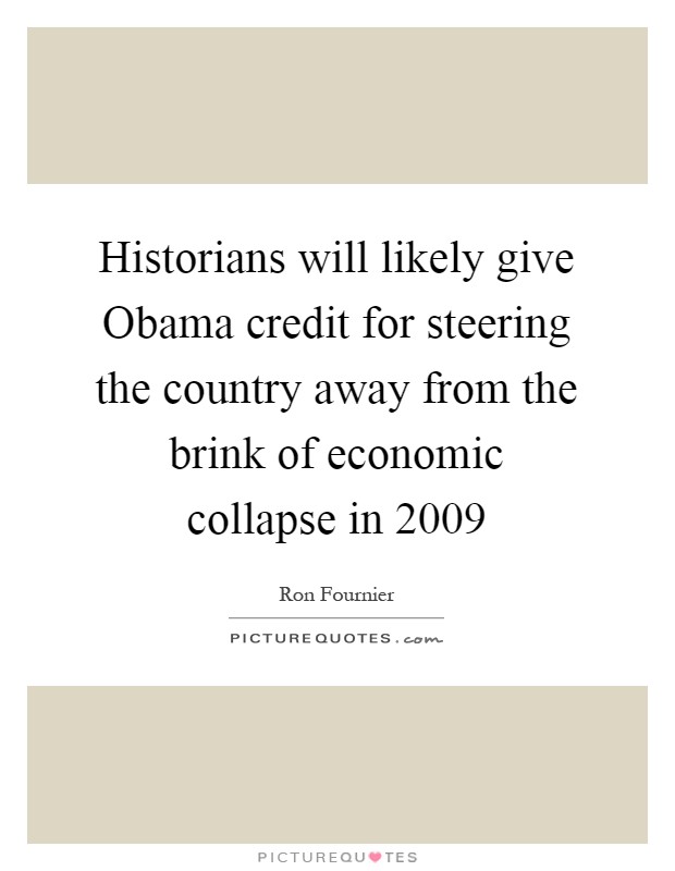 Historians will likely give Obama credit for steering the country away from the brink of economic collapse in 2009 Picture Quote #1