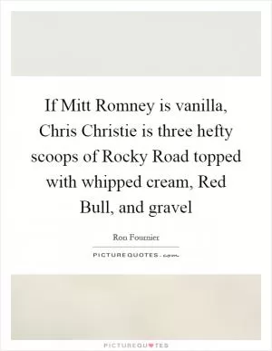 If Mitt Romney is vanilla, Chris Christie is three hefty scoops of Rocky Road topped with whipped cream, Red Bull, and gravel Picture Quote #1