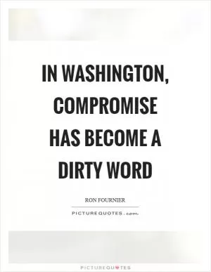 In Washington, compromise has become a dirty word Picture Quote #1