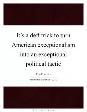 It’s a deft trick to turn American exceptionalism into an exceptional political tactic Picture Quote #1
