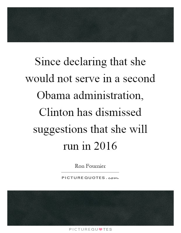 Since declaring that she would not serve in a second Obama administration, Clinton has dismissed suggestions that she will run in 2016 Picture Quote #1