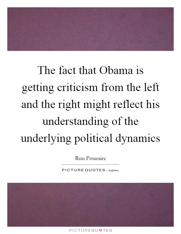 The fact that Obama is getting criticism from the left and the right might reflect his understanding of the underlying political dynamics Picture Quote #1