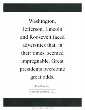 Washington, Jefferson, Lincoln and Roosevelt faced adversities that, in their times, seemed impregnable. Great presidents overcome great odds Picture Quote #1