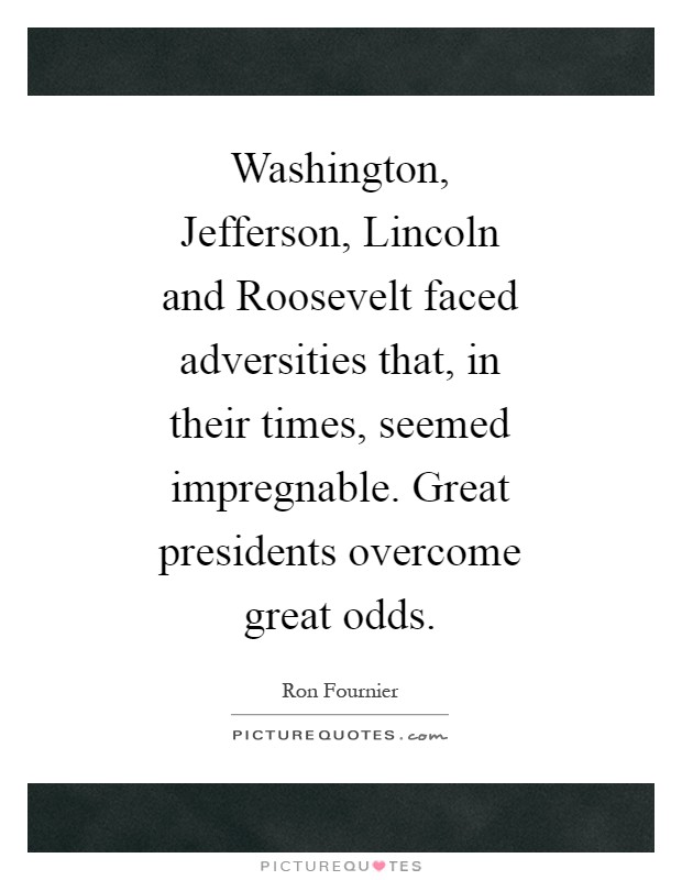 Washington, Jefferson, Lincoln and Roosevelt faced adversities that, in their times, seemed impregnable. Great presidents overcome great odds Picture Quote #1