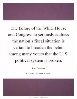 The failure of the White House and Congress to seriously address the nation’s fiscal situation is certain to broaden the belief among many voters that the U. S. political system is broken Picture Quote #1