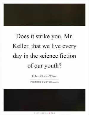 Does it strike you, Mr. Keller, that we live every day in the science fiction of our youth? Picture Quote #1