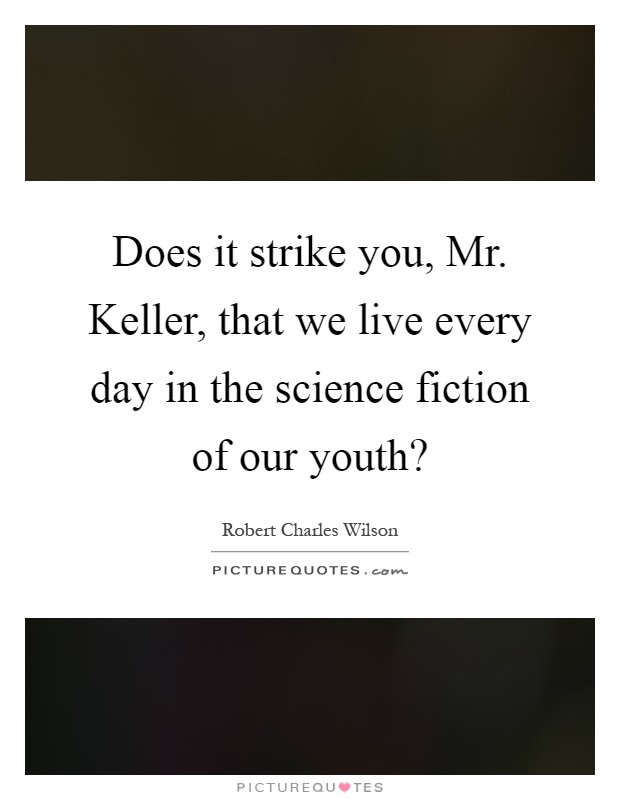 Does it strike you, Mr. Keller, that we live every day in the science fiction of our youth? Picture Quote #1
