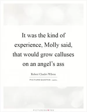 It was the kind of experience, Molly said, that would grow calluses on an angel’s ass Picture Quote #1