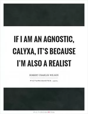 If I am an agnostic, Calyxa, it’s because I’m also a realist Picture Quote #1