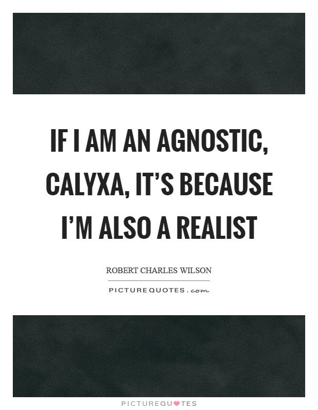 If I am an agnostic, Calyxa, it's because I'm also a realist Picture Quote #1