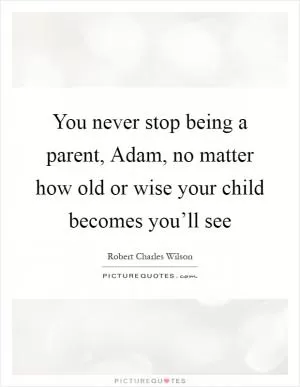 You never stop being a parent, Adam, no matter how old or wise your child becomes you’ll see Picture Quote #1