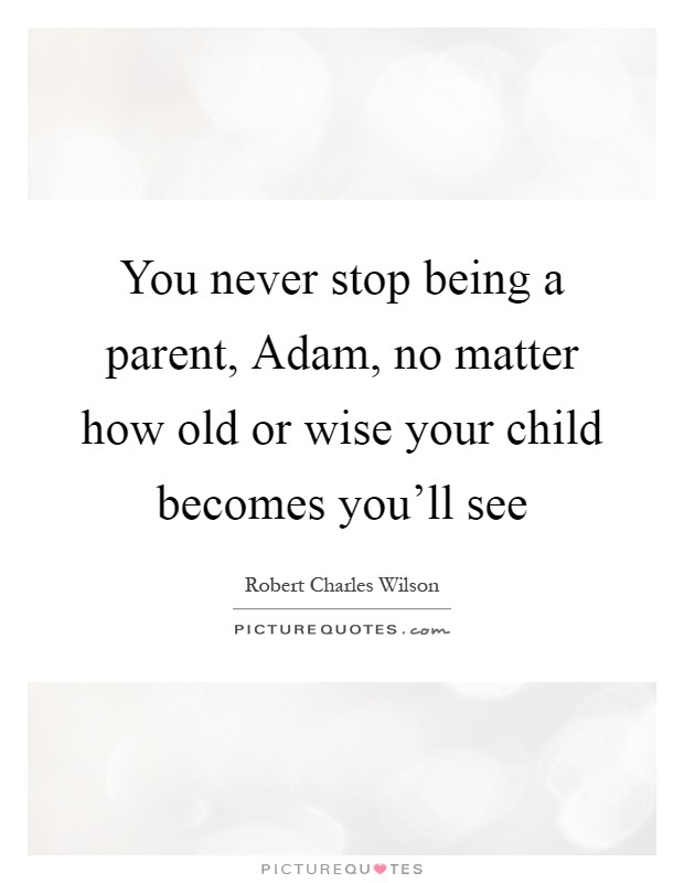 You never stop being a parent, Adam, no matter how old or wise your child becomes you'll see Picture Quote #1
