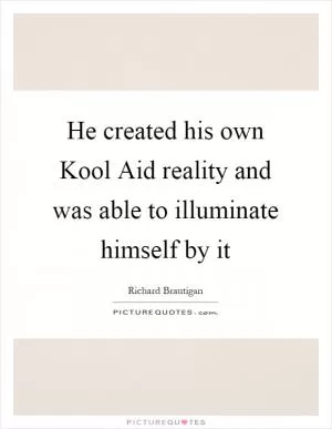 He created his own Kool Aid reality and was able to illuminate himself by it Picture Quote #1